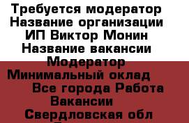 Требуется модератор › Название организации ­ ИП Виктор Монин › Название вакансии ­ Модератор › Минимальный оклад ­ 6 200 - Все города Работа » Вакансии   . Свердловская обл.,Дегтярск г.